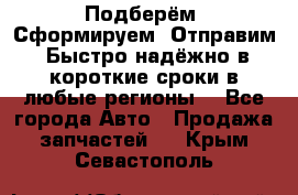 Подберём. Сформируем. Отправим. Быстро надёжно в короткие сроки в любые регионы. - Все города Авто » Продажа запчастей   . Крым,Севастополь